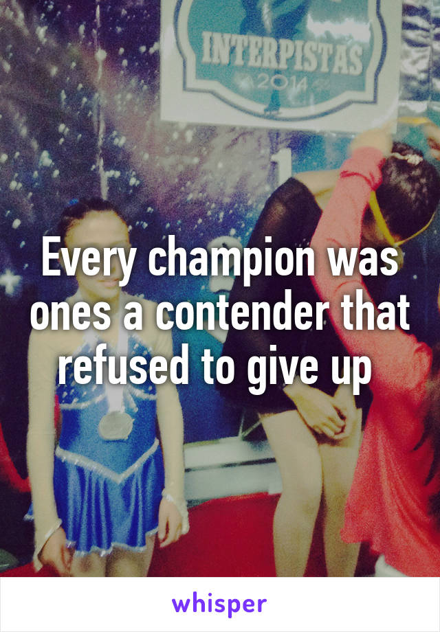 Every champion was ones a contender that refused to give up 