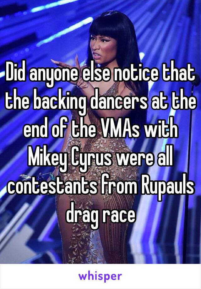 Did anyone else notice that the backing dancers at the end of the VMAs with Mikey Cyrus were all contestants from Rupauls drag race 