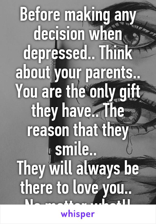 Before making any decision when depressed.. Think about your parents.. You are the only gift they have.. The reason that they smile.. 
They will always be there to love you.. 
No matter what!!