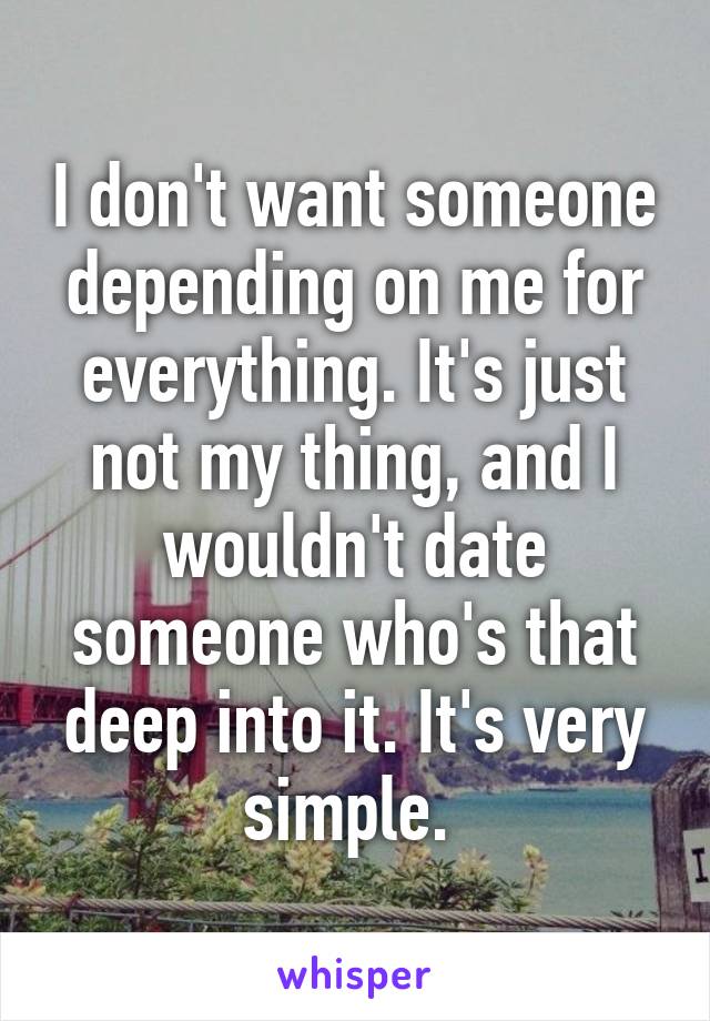 I don't want someone depending on me for everything. It's just not my thing, and I wouldn't date someone who's that deep into it. It's very simple. 