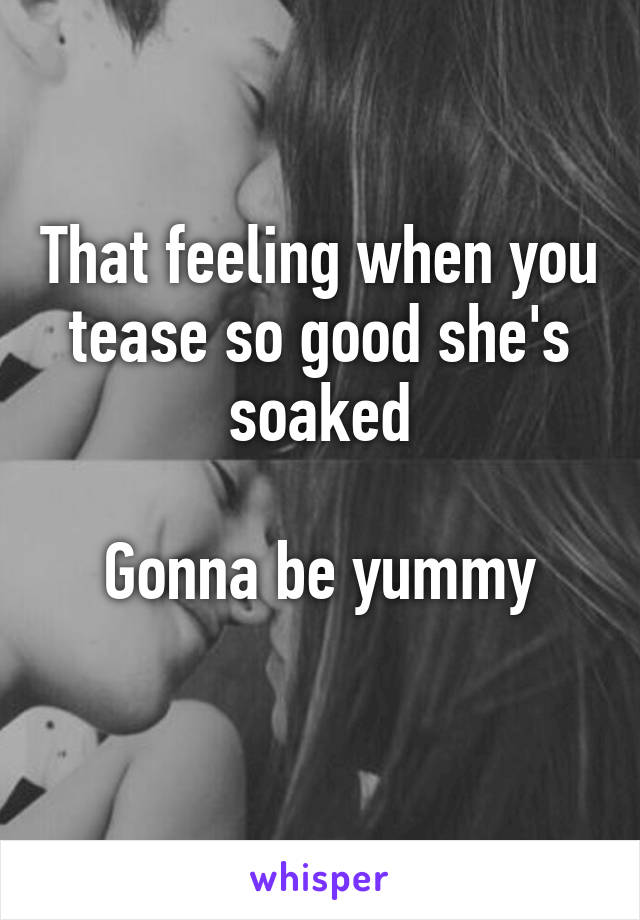 That feeling when you tease so good she's soaked

Gonna be yummy
