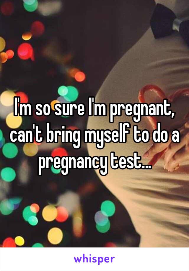 I'm so sure I'm pregnant, can't bring myself to do a pregnancy test...