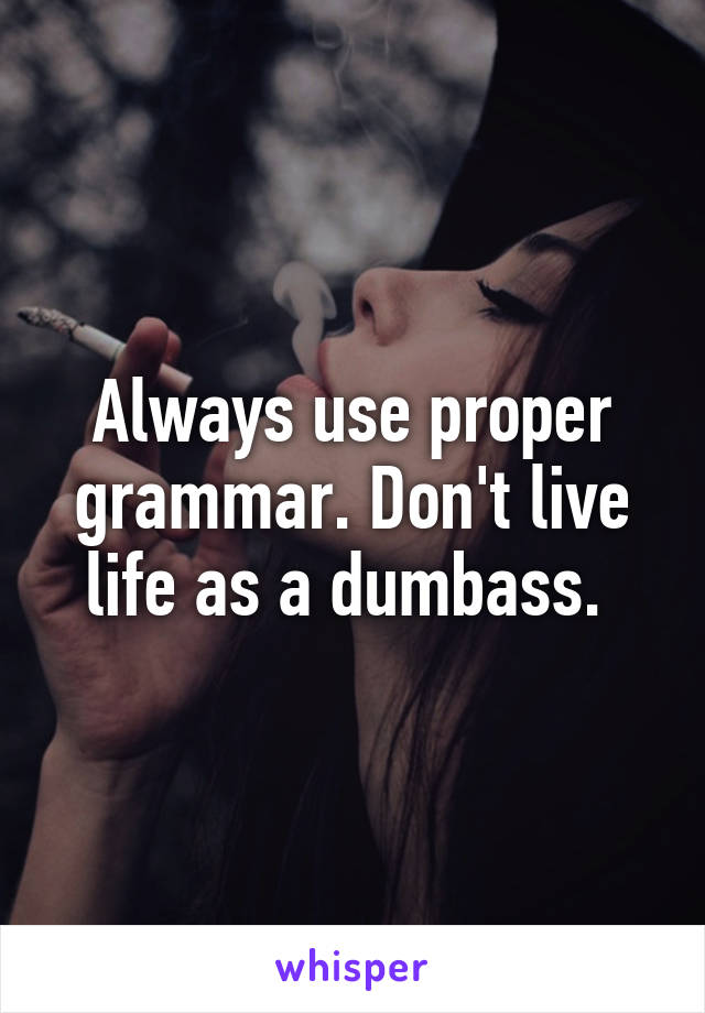 Always use proper grammar. Don't live life as a dumbass. 