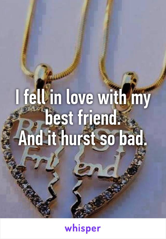 I fell in love with my best friend.
And it hurst so bad.