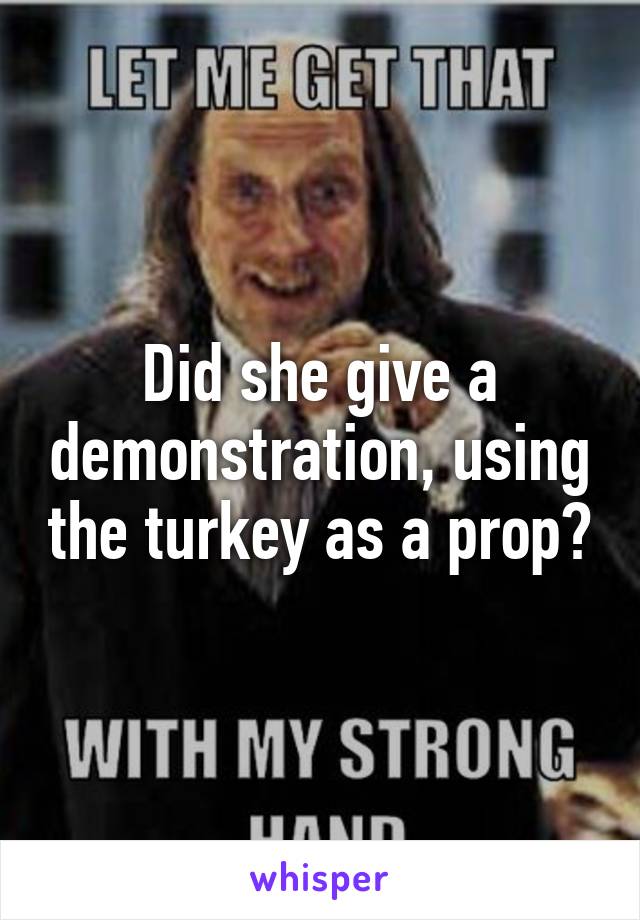 Did she give a demonstration, using the turkey as a prop?