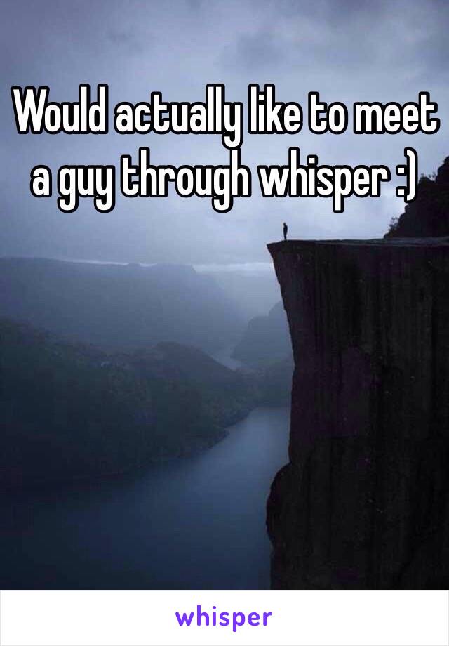 Would actually like to meet a guy through whisper :)