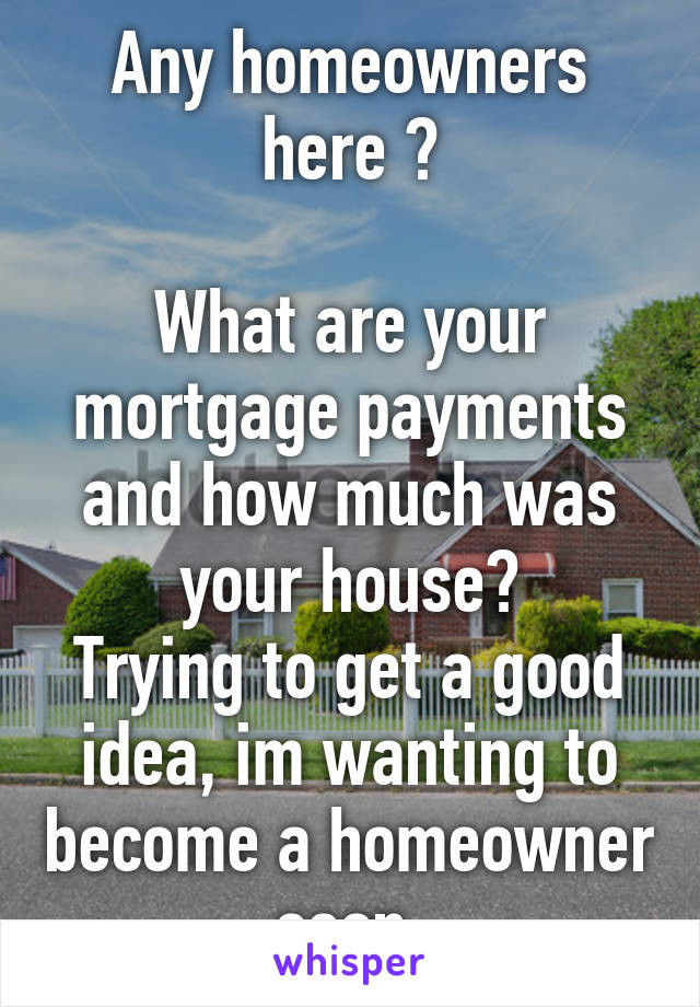 Any homeowners here ?

What are your mortgage payments and how much was your house?
Trying to get a good idea, im wanting to become a homeowner soon.