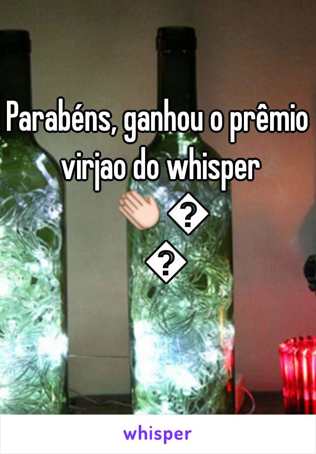 Parabéns, ganhou o prêmio virjao do whisper 👏👏👏