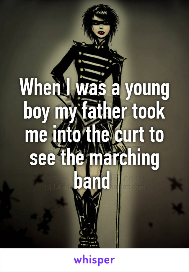 When I was a young boy my father took me into the curt to see the marching band 