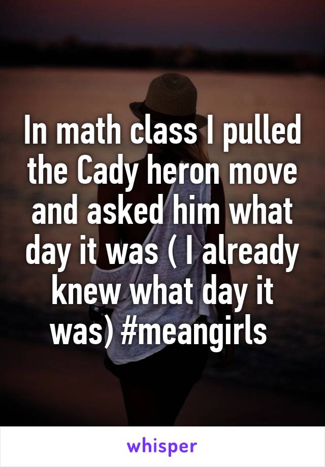 In math class I pulled the Cady heron move and asked him what day it was ( I already knew what day it was) #meangirls 