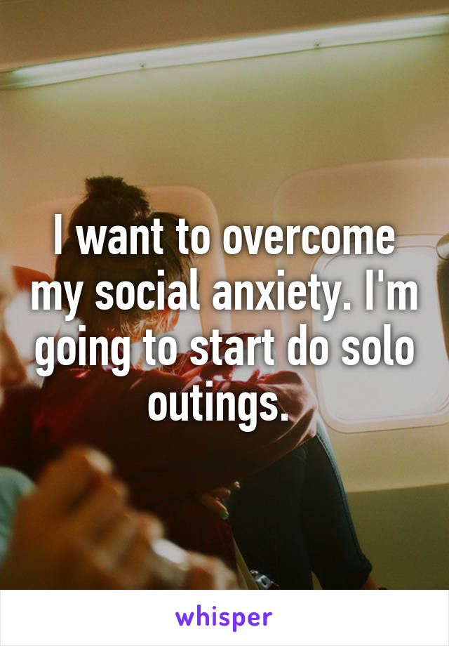 I want to overcome my social anxiety. I'm going to start do solo outings. 