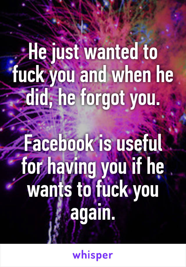 He just wanted to fuck you and when he did, he forgot you.

Facebook is useful for having you if he wants to fuck you again.