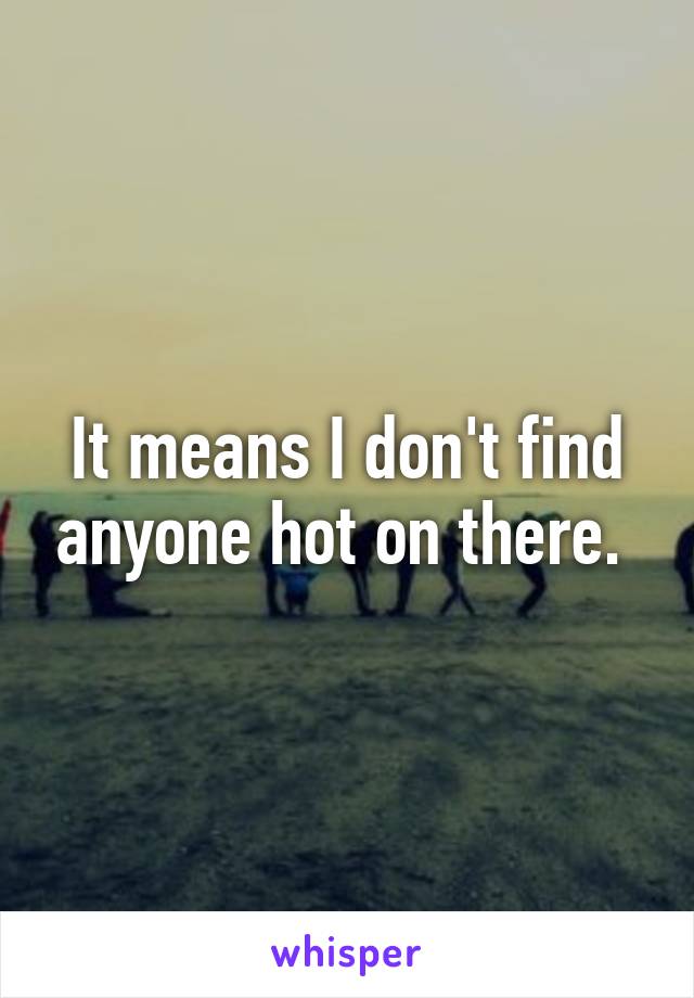 It means I don't find anyone hot on there. 