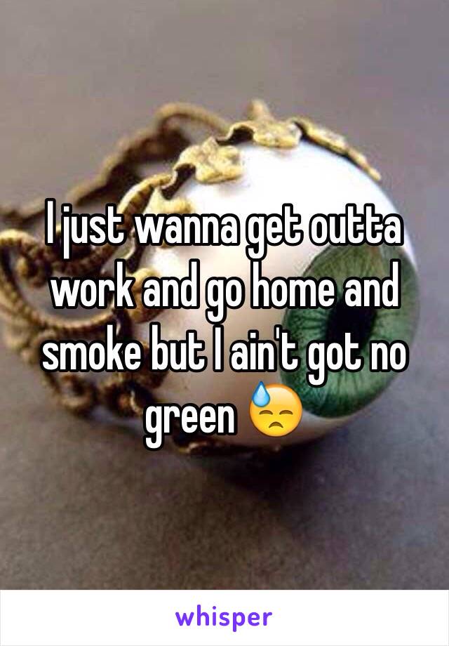 I just wanna get outta work and go home and smoke but I ain't got no green 😓