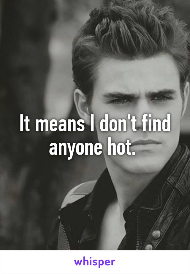 It means I don't find anyone hot. 