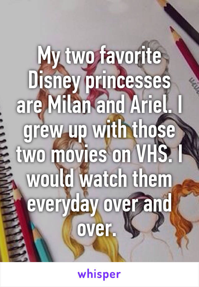 My two favorite Disney princesses are Milan and Ariel. I grew up with those two movies on VHS. I would watch them everyday over and over. 