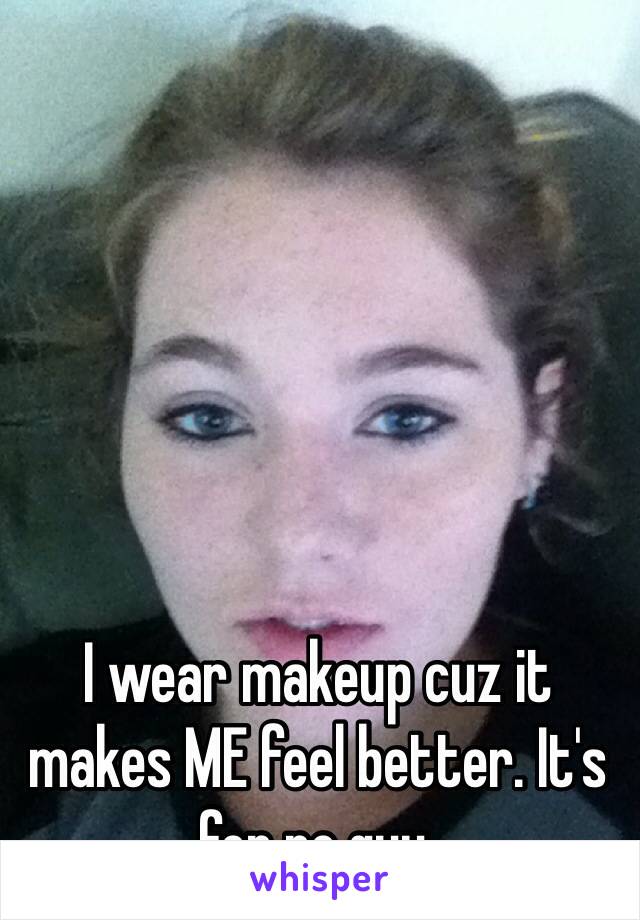 I wear makeup cuz it makes ME feel better. It's for no guy. 