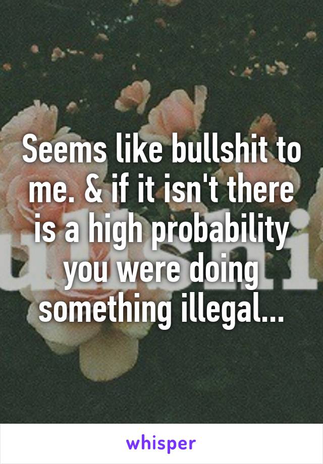 Seems like bullshit to me. & if it isn't there is a high probability you were doing something illegal...