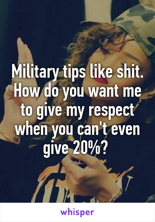 Military tips like shit. How do you want me to give my respect when you can't even give 20%? 