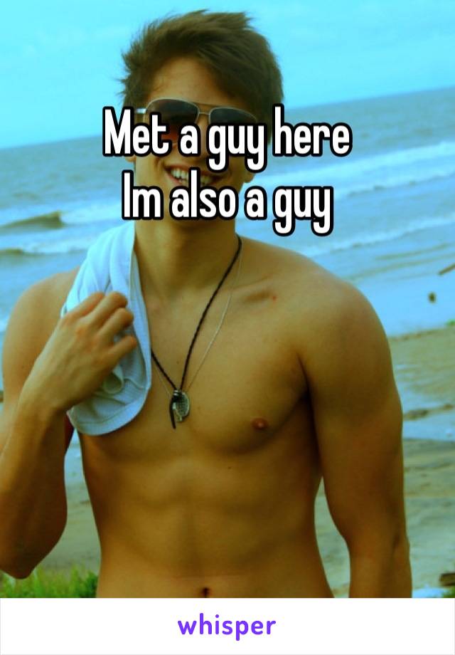 Met a guy here 
Im also a guy