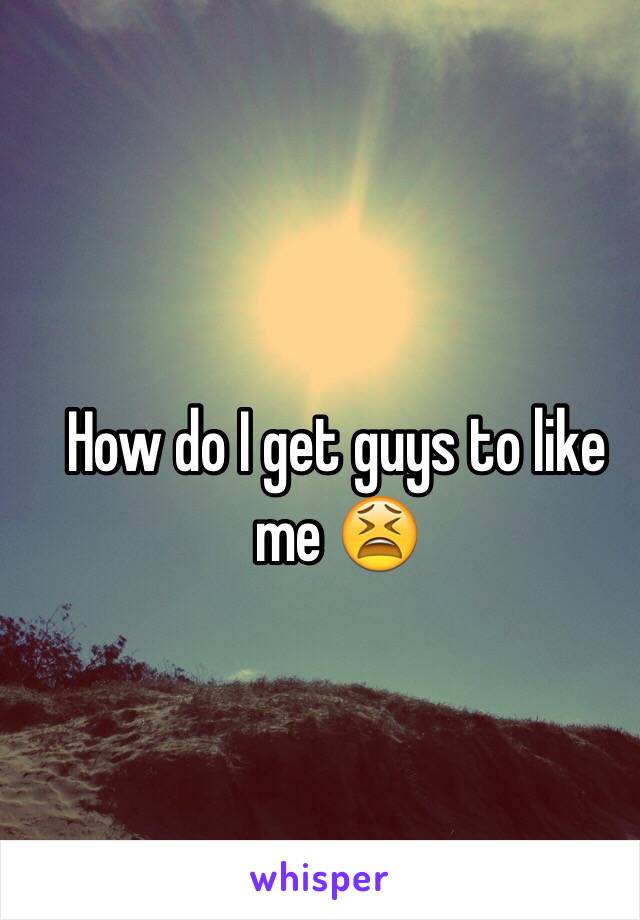 How do I get guys to like me 😫