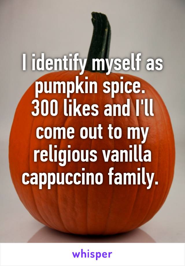 I identify myself as pumpkin spice. 
300 likes and I'll come out to my religious vanilla cappuccino family. 
