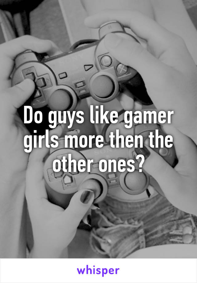 Do guys like gamer girls more then the other ones?