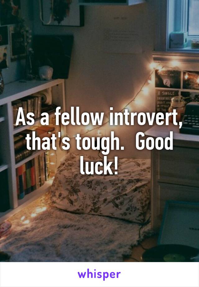 As a fellow introvert, that's tough.  Good luck!