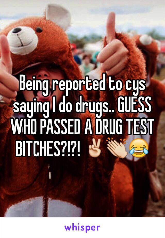 Being reported to cys saying I do drugs.. GUESS WHO PASSED A DRUG TEST BITCHES?!?! ✌️👏😂