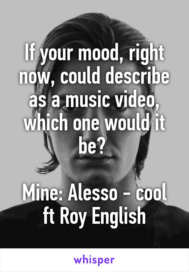 If your mood, right now, could describe as a music video, which one would it be? 

Mine: Alesso - cool ft Roy English