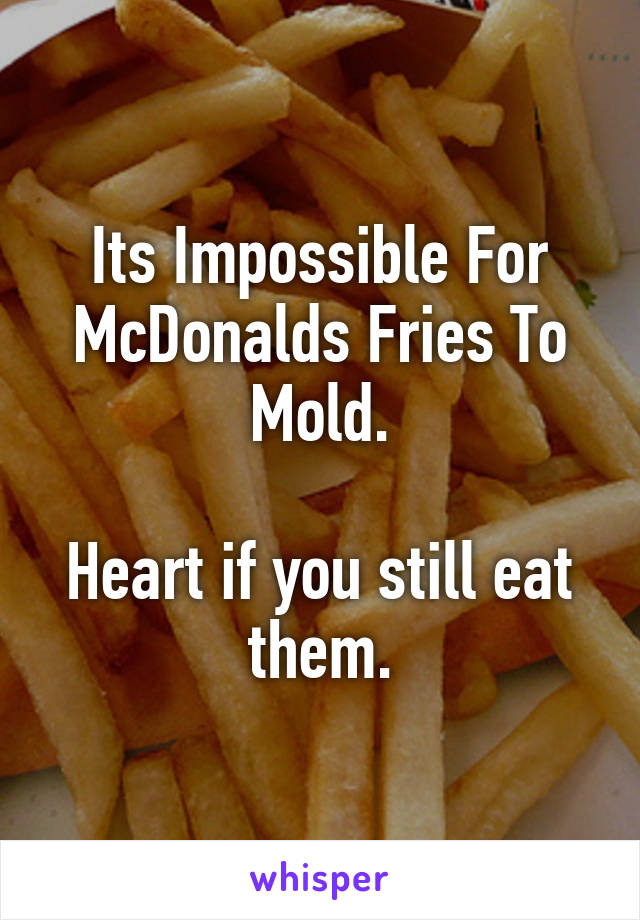 Its Impossible For McDonalds Fries To Mold.

Heart if you still eat them.