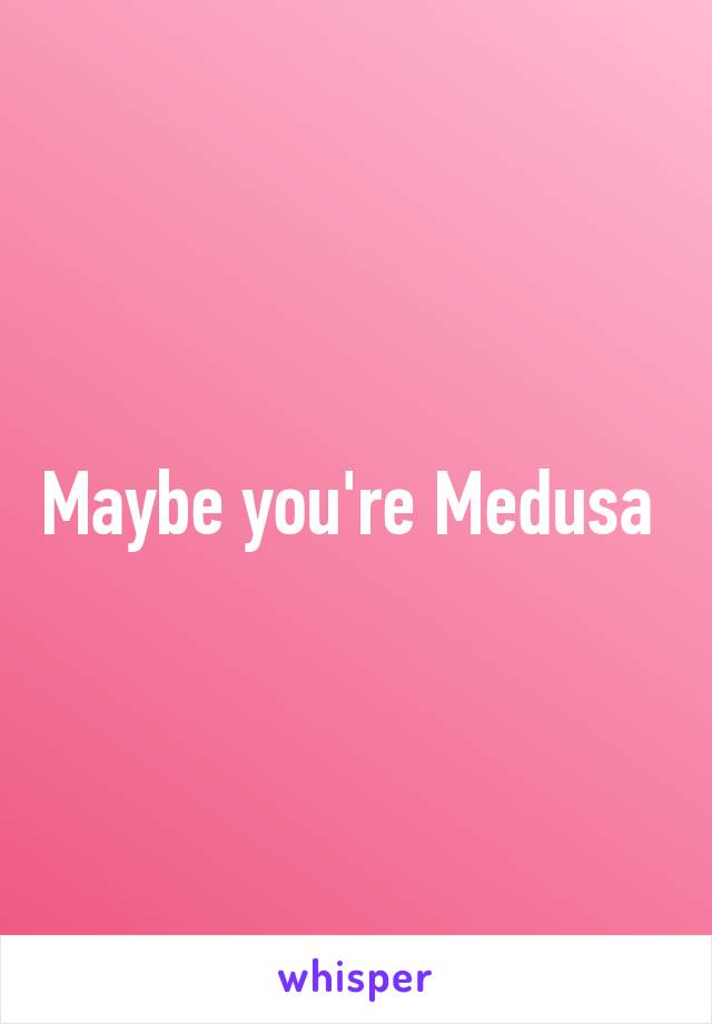 Maybe you're Medusa 