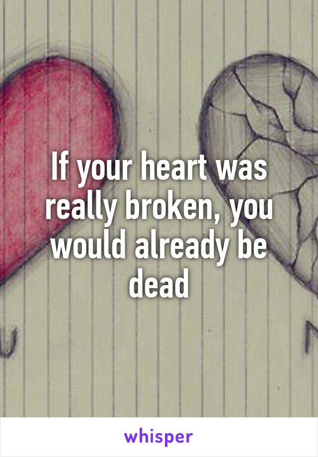 If your heart was really broken, you would already be dead