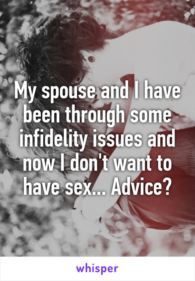 My spouse and I have been through some infidelity issues and now I don't want to have sex... Advice?