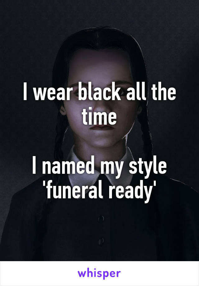 I wear black all the time

I named my style
'funeral ready'