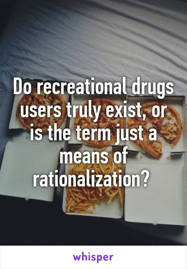 Do recreational drugs users truly exist, or is the term just a means of rationalization? 