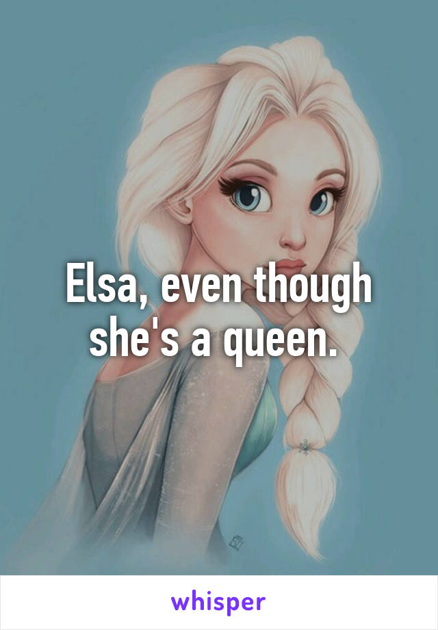 Elsa, even though she's a queen. 