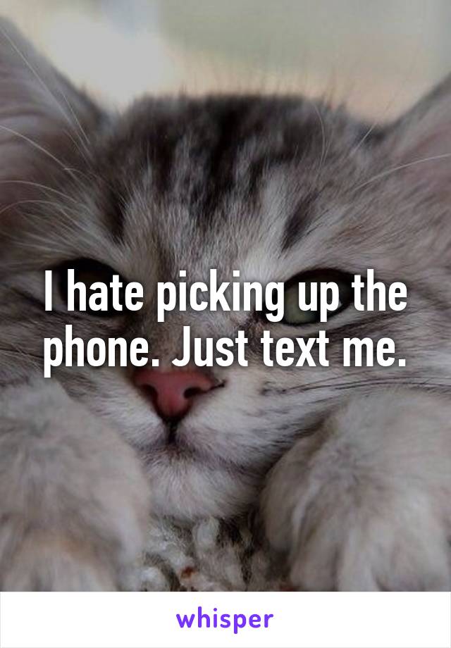 I hate picking up the phone. Just text me.