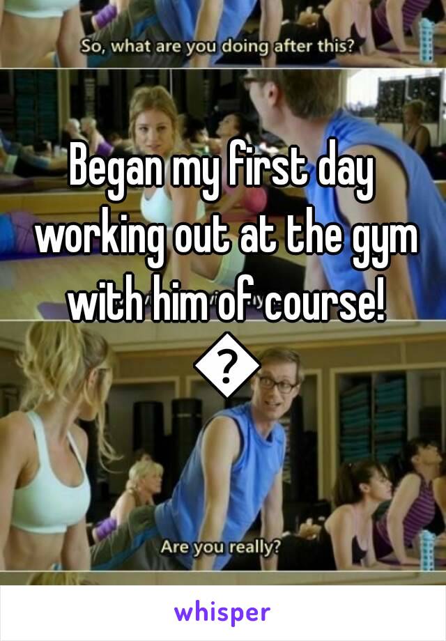 Began my first day working out at the gym with him of course! 😍