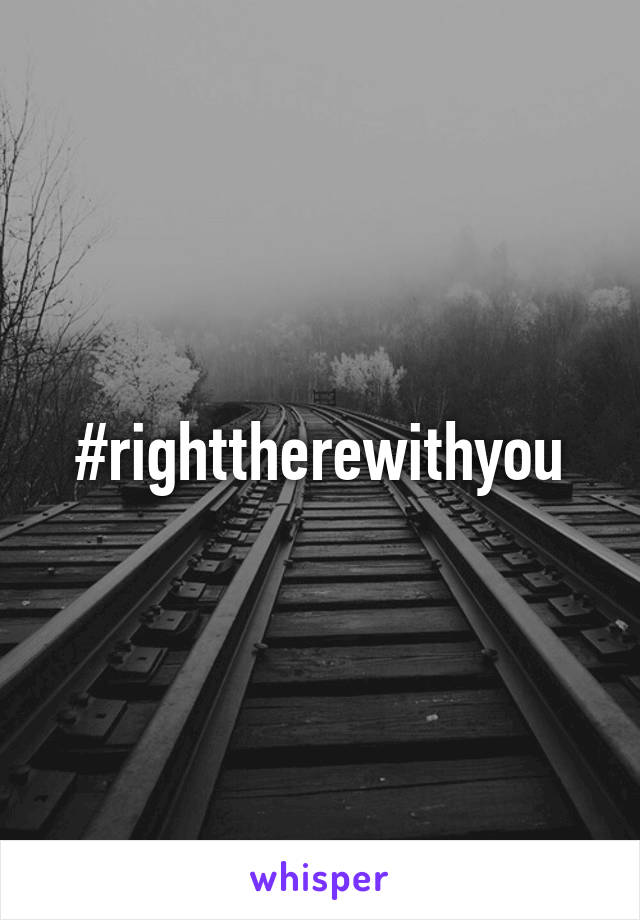 #righttherewithyou