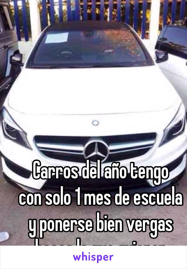 Carros del año tengo 
con solo 1 mes de escuela 
y ponerse bien vergas 
hases lo que quieren 