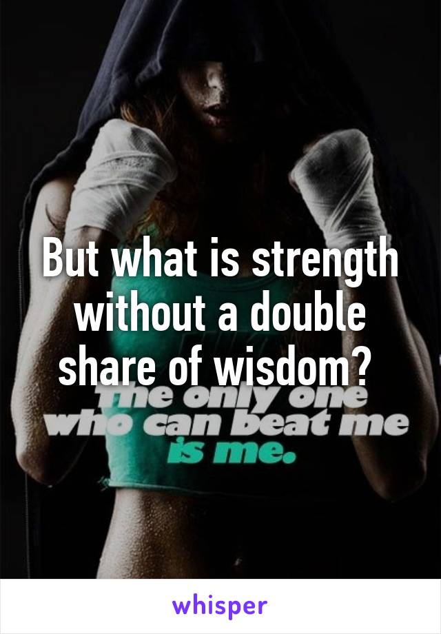 But what is strength without a double share of wisdom? 