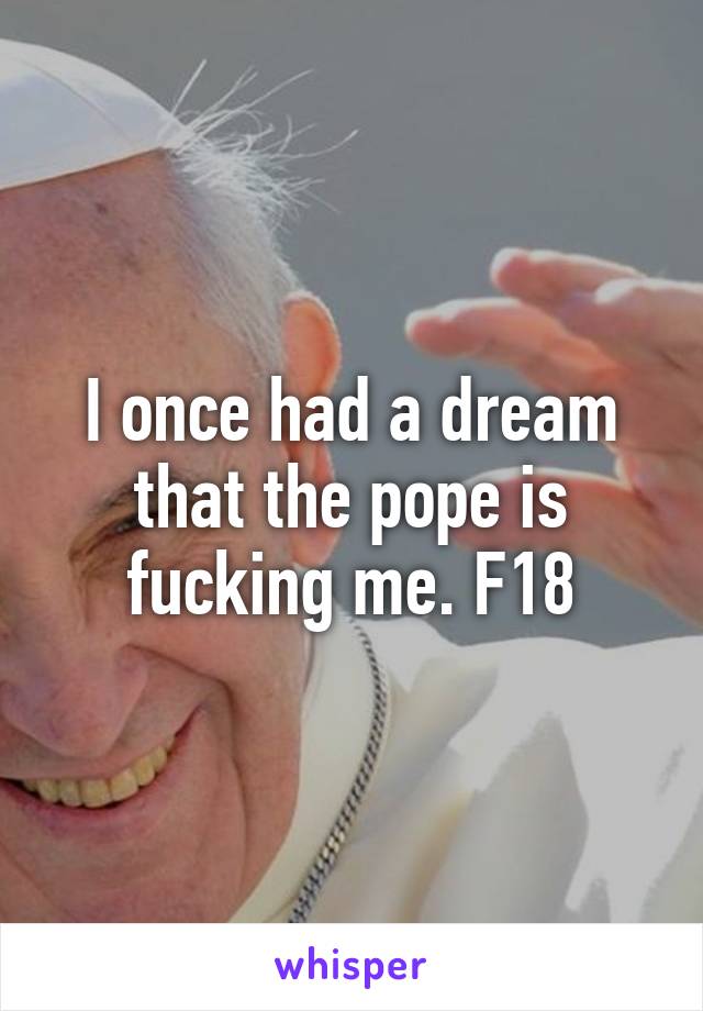 I once had a dream that the pope is fucking me. F18