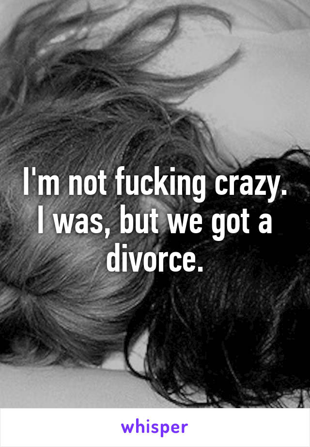 I'm not fucking crazy. I was, but we got a divorce.