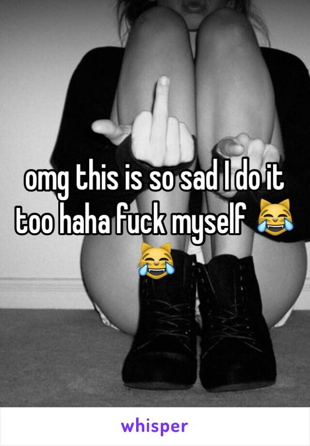 omg this is so sad I do it too haha fuck myself 😹😹