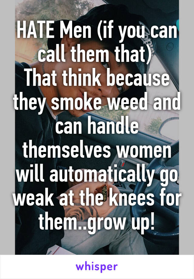 HATE Men (if you can call them that) 
That think because they smoke weed and can handle themselves women will automatically go weak at the knees for them..grow up!
