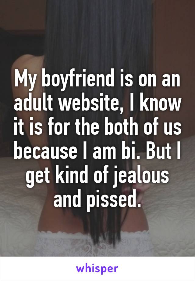 My boyfriend is on an adult website, I know it is for the both of us because I am bi. But I get kind of jealous and pissed.