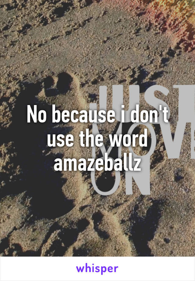 No because i don't use the word amazeballz