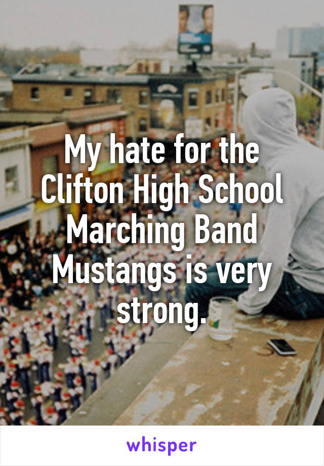 My hate for the Clifton High School Marching Band Mustangs is very strong.