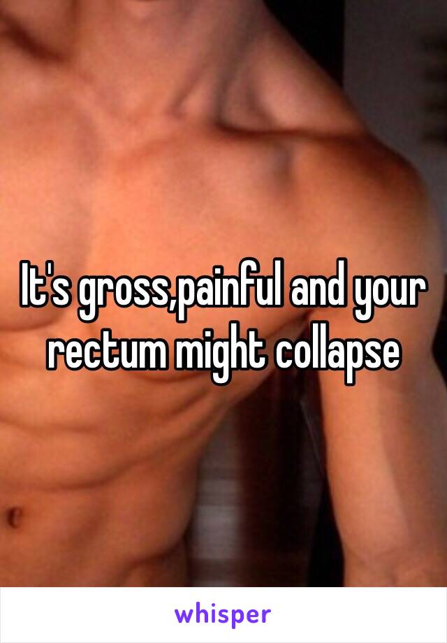 It's gross,painful and your rectum might collapse  